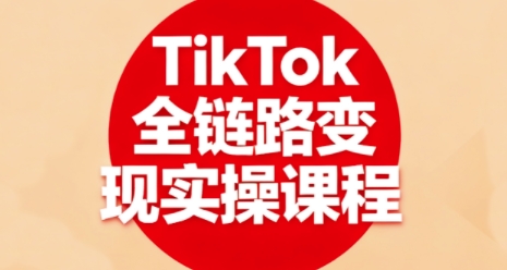 TikTok全链路变现实操课程，全方位助力学员掌握TK变现技能-摇钱述
